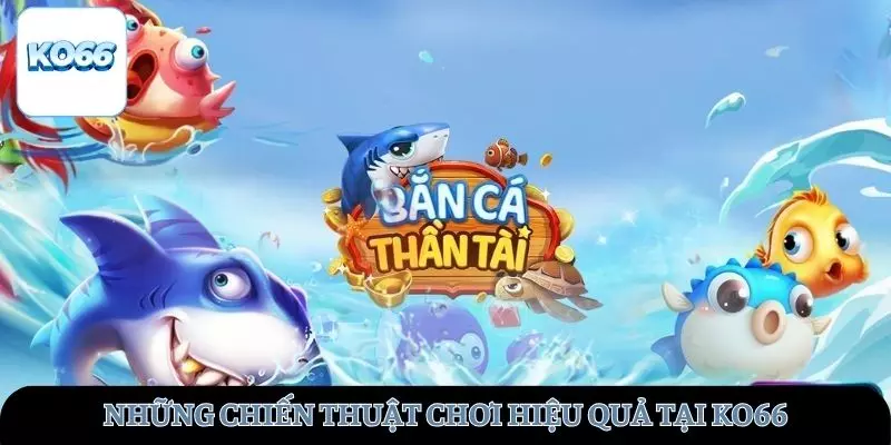 Tìm hiểu những chiến lược bắn cá hiệu quả tại KO66